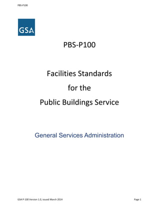 PBS-P100
PBS-P100
Facilities Standards
for the
Public Buildings Service
General Services Administration
GSA P-100 Version 1.0, issued March 2014 Page 1
 