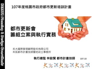 1
107年度桃園市政府都市更新培訓計畫
都市更新會
籌組立案與執行實務
禾大國際管理顧問股份有限公司
禾拓都市計畫技師暨地政士事務所
執行總監 林啟賢 都市計畫技師 107.10
 