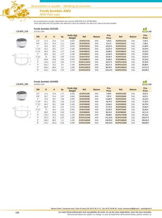 Accessoires à souder - Welding accessories
                              Fonds bombés ANSI
                              ANSI Pipe caps
                       Ces accessoires à souder répondent aux normes ANSI B16.9 et ASTM A403.
                       THESE WELDING PIPE ACCESSORIES ARE MANUFACTURED ACCORDING THE ANSI B16.9 AND ASTM A403 NORMS


                       Fonds bombés SCH10S
     I.2CAPS_S10       SCH10S CAPS                                                                                                                                           I.AS
                                                                Poids (Kg)                                          Prix                                             Prix
                         DN          D       H         Ep                           Ref.          Nature                             Ref.          Nature
                                                                 Weight                                             Price                                            Price
                         1/2     21,3     25,4       2,11         0,020       2CAPS21S10           304L           7,03 €       4CAPS21S10           316L           7,26 €
                        3/4      26,7     25,4       2,11         0,060       2CAPS26S10           304L           6,51 €       4CAPS26S10           316L           7,28 €
                          1      33,4     38,1       2,77         0,070       2CAPS33S10           304L          10,32 €       4CAPS33S10           316L          11,89 €
                        11/4     42,2     38,1       2,77         0,100       2CAPS42S10           304L          12,22 €       4CAPS42S10           316L          14,43 €
                        11/2     48,3     38,1       2,77         0,140       2CAPS48S10           304L          12,80 €       4CAPS48S10           316L          15,25 €
           D
Ep
                          2      60,3     38,1       2,77         0,180       2CAPS60S10           304L          14,36 €       4CAPS60S10           316L          17,68 €
                        21/2      73      38,1       3,05         0,310       2CAPS73S10           304L          19,26 €       4CAPS73S10           316L          23,41 €
                          3      88,9     50,8       3,05         0,450       2CAPS88S10           304L          21,86 €       4CAPS88S10           316L          31,10 €
                   H
                          4      114,3    63,5       3,05         0,770       2CAPS114S10          304L          33,57 €       4CAPS114S10          316L          47,39 €
                          5      141,3    76,2        3,4         1,100       2CAPS141S10          304L          62,51 €       4CAPS141S10          316L          82,86 €
                          6      168,3    88,9        3,4         1,600       2CAPS168S10          304L          80,78 €       4CAPS168S10          316L          117,51 €
                          8      219,1    101,6      3,76         2,500       2CAPS219S10          304L          119,14 €      4CAPS219S10          316L          162,89 €




                       Fonds bombés SCH40S
     I.2CAPS_S40       SCH40S CAPS                                                                                                                                           I.AS
                                                                Poids (Kg)                                          Prix                                             Prix
                         DN          D       H         Ep                           Ref.          Nature                             Ref.          Nature
                                                                 Weight                                             Price                                            Price
                         1/2     21,3     25,4       2,77         0,030       2CAPS21S40           304L           7,48 €       4CAPS21S40           316L           8,52 €
                        3/4      26,7     25,4       2,87         0,060       2CAPS26S40           304L           7,07 €       4CAPS26S40           316L           8,22 €
                          1      33,4     38,1       3,38         0,090       2CAPS33S40           304L          11,80 €       4CAPS33S40           316L          14,16 €
                        11/4     42,2     38,1       3,56         0,130       2CAPS42S40           304L          14,70 €       4CAPS42S40           316L          17,35 €
                        11/2     48,3     38,1       3,68         0,160       2CAPS48S40           304L          15,66 €       4CAPS48S40           316L          18,79 €
           D
Ep
                          2      60,3     38,1       3,91         0,210       2CAPS60S40           304L          17,73 €       4CAPS60S40           316L          21,82 €
                        21/2      73      38,1       5,16         0,460       2CAPS73S40           304L          27,05 €       4CAPS73S40           316L          33,40 €
                          3      88,9     50,8       5,49         0,630       2CAPS88S40           304L          38,13 €       4CAPS88S40           316L          52,11 €
                   H
                          4      114,3    63,5       6,02         1,150       2CAPS114S40          304L          59,88 €       4CAPS114S40          316L          87,16 €
                          5      141,3    76,2       6,55         2,200       2CAPS141S40          304L          111,10 €      4CAPS141S40          316L          150,27 €
                          6      168,3    88,9       7,11         3,200       2CAPS168S40          304L          143,95 €      4CAPS168S40          316L          196,03 €
                          8      219,1    101,6      8,18         5,000       2CAPS219S40          304L          235,54 €      4CAPS219S40          316L          326,89 €




                                          Besoin d’inox ? Contactez-nous ! Pour la France Tél. 04 37 20 17 17 - Fax. 04 37 20 00 26 - Email. commercial@fginox.fr - www.fginox.fr

     126                                           Les cotes d’emcombrement sont susceptibles de varier. En cas de cotes impératives, merci de nous consulter.
                                                              Dimensional datas are subject to change. In case of imperative dimensional datas, please contact us.
 