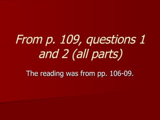 From p. 109, questions 1 and 2 (all parts) The reading was from pp. 106-09. 