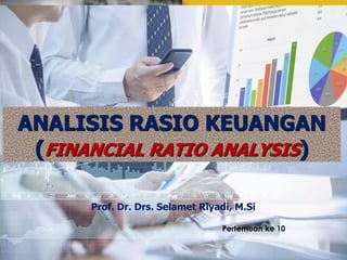 ANALISIS LAPORAN
KEUANGAN
ANALISIS RASIO KEUANGAN
(FINANCIAL RATIO ANALYSIS)
Prof. Dr. Drs. Selamet Riyadi, M.Si
Pertemuan ke 10
 