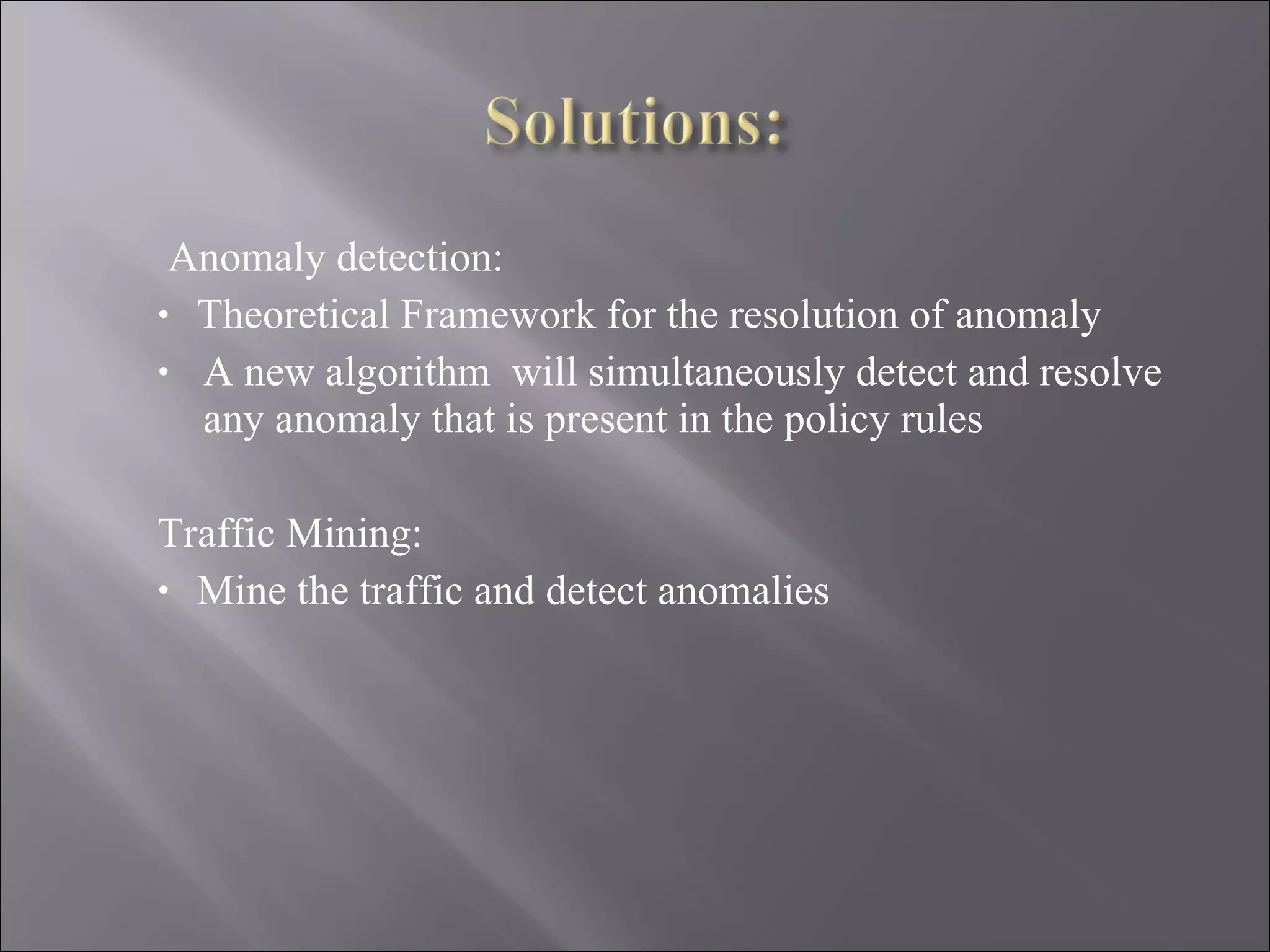 Anomaly detection: Theoretical Framework for the resolution of anomaly A new algorithm  will simultaneously detect and resolve  any anomaly that is present in the policy rules  Traffic Mining:  Mine the traffic and detect anomalies 
