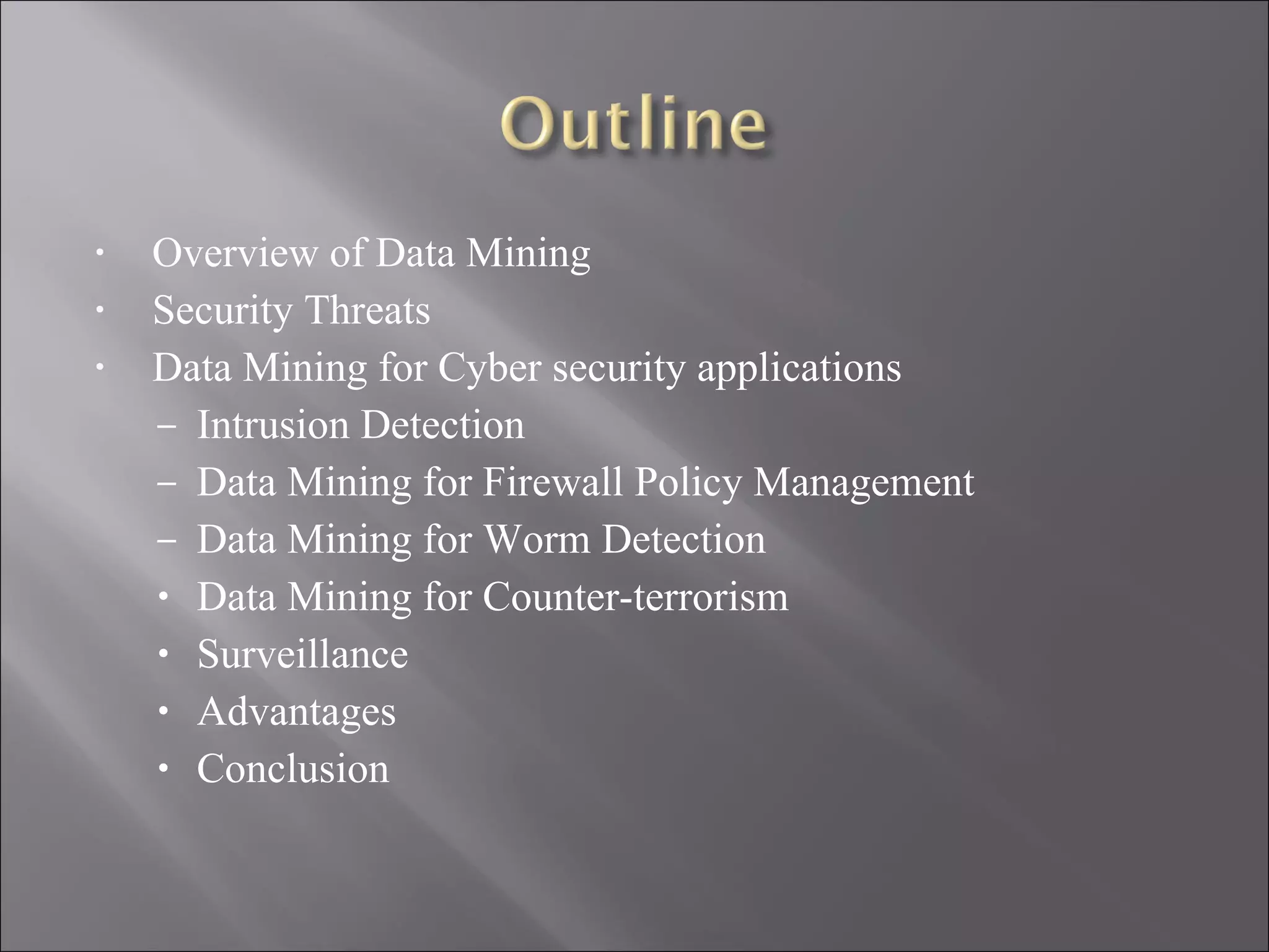 Overview of Data Mining Security Threats Data Mining for Cyber security applications Intrusion Detection Data Mining for Firewall Policy Management Data Mining for Worm Detection Data Mining for Counter-terrorism Surveillance Advantages Conclusion 