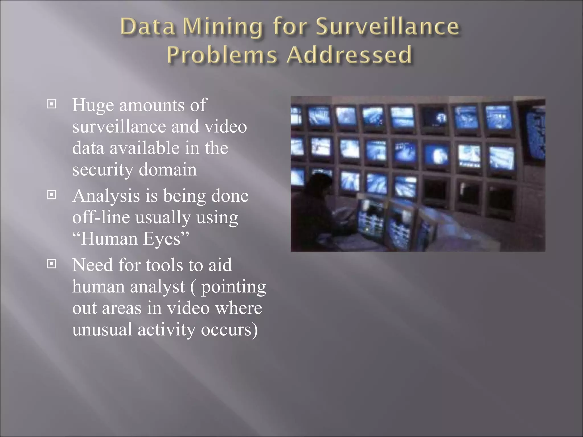 Huge amounts of surveillance and video data available in the security domain Analysis is being done off-line usually using  “Human Eyes” Need for tools to aid human analyst ( pointing out areas in video where unusual activity occurs) 