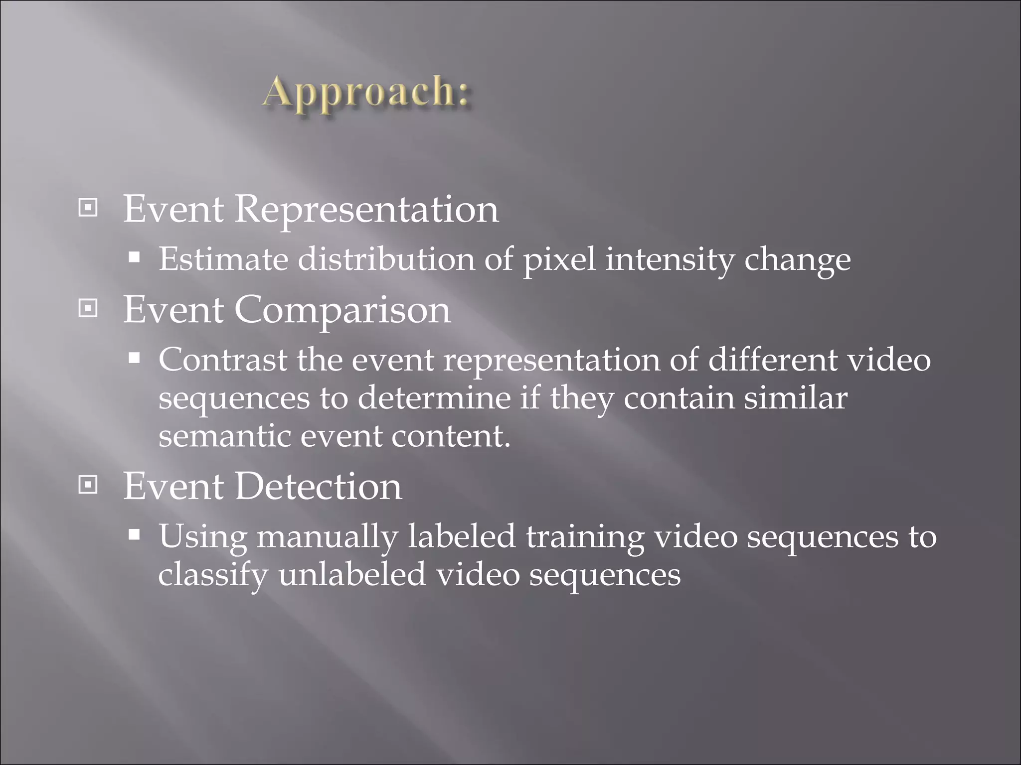 Event Representation  Estimate distribution of pixel intensity change  Event Comparison Contrast the event representation of different video sequences to determine if they contain similar semantic event content. Event Detection Using manually labeled training video sequences to classify unlabeled video sequences  