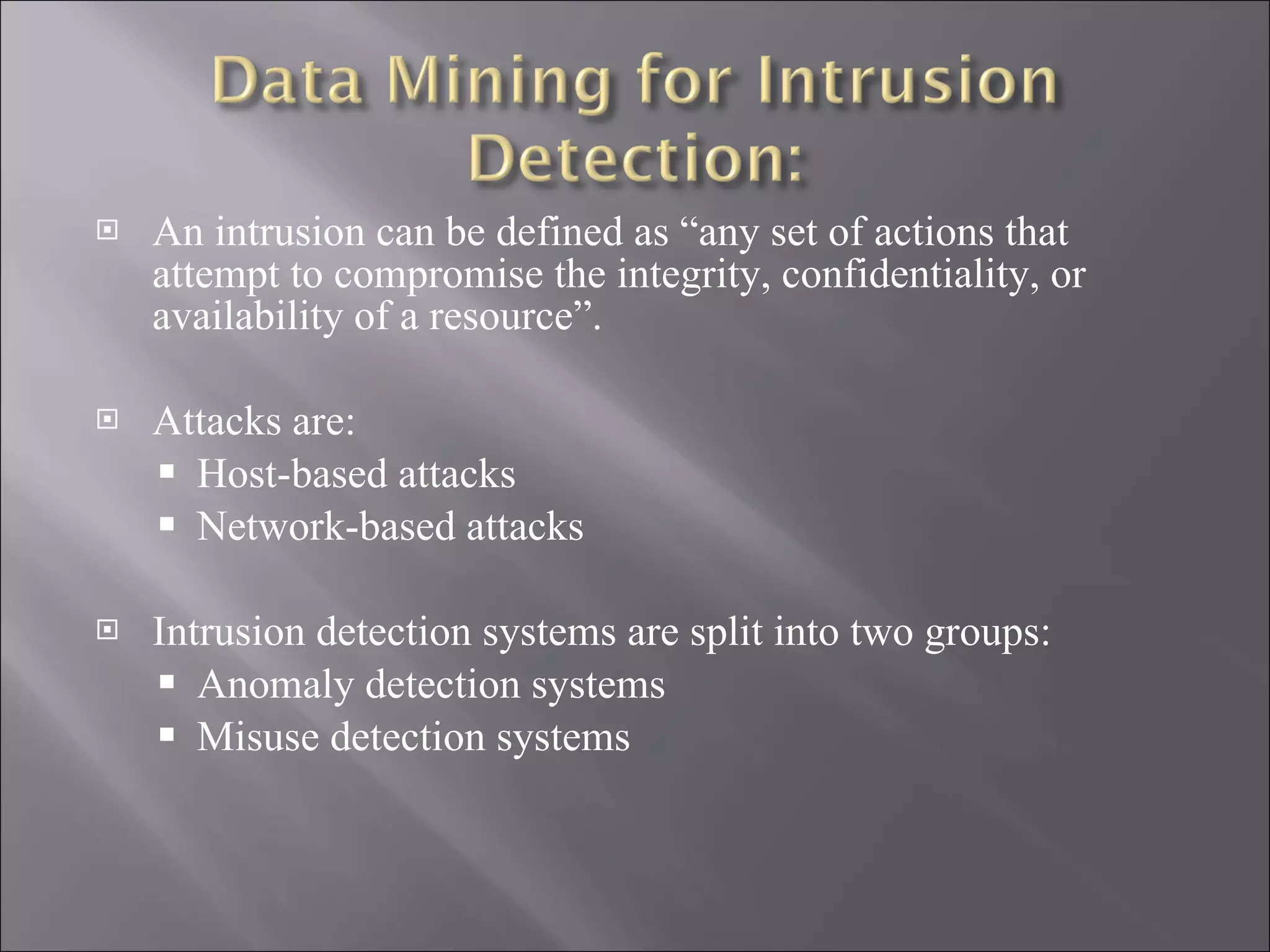 An intrusion can be defined as “any set of actions that attempt to compromise the integrity, confidentiality, or availability of a resource”.  Attacks are: Host-based attacks  Network-based attacks  Intrusion detection systems are split into two groups: Anomaly detection systems  Misuse detection systems  