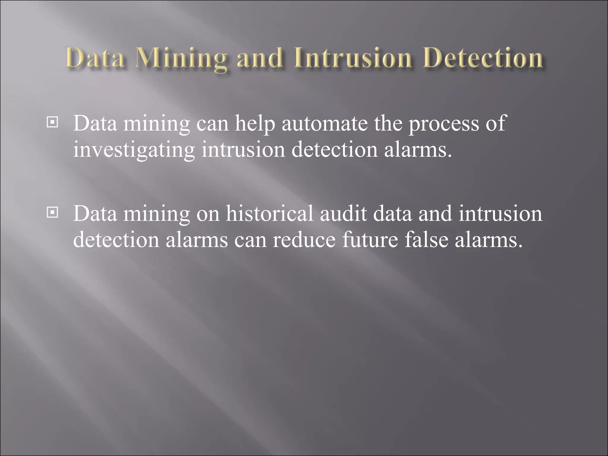 Data mining can help automate the process of investigating intrusion detection alarms. Data mining on historical audit data and intrusion detection alarms can reduce future false alarms. 