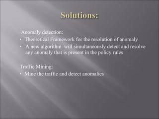 Anomaly detection: Theoretical Framework for the resolution of anomaly A new algorithm  will simultaneously detect and resolve  any anomaly that is present in the policy rules  Traffic Mining:  Mine the traffic and detect anomalies 