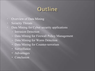 Overview of Data Mining Security Threats Data Mining for Cyber security applications Intrusion Detection Data Mining for Firewall Policy Management Data Mining for Worm Detection Data Mining for Counter-terrorism Surveillance Advantages Conclusion 