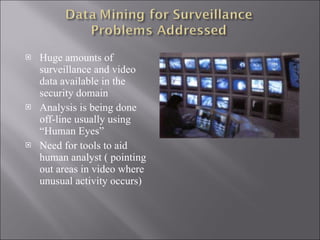Huge amounts of surveillance and video data available in the security domain Analysis is being done off-line usually using  “Human Eyes” Need for tools to aid human analyst ( pointing out areas in video where unusual activity occurs) 