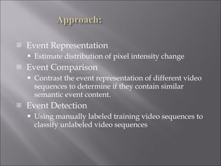 Event Representation  Estimate distribution of pixel intensity change  Event Comparison Contrast the event representation of different video sequences to determine if they contain similar semantic event content. Event Detection Using manually labeled training video sequences to classify unlabeled video sequences  