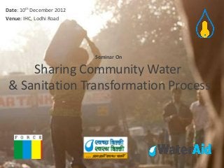 Date: 10th December 2012
Venue: IHC, Lodhi Road




                           Seminar On

     Sharing Community Water
 & Sanitation Transformation Process
 
