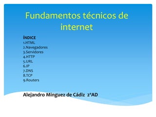 Fundamentos técnicos de
internet
ÍNDICE
1.HTML
2.Navegadores
3.Servidores
4.HTTP
5.URL
6.IP
7.DNS
8.TCP
9.Routers
Alejandro Minguez de Cádiz 2ºAD
 