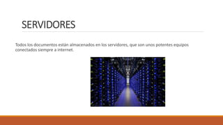 SERVIDORES
Todos los documentos están almacenados en los servidores, que son unos potentes equipos
conectados siempre a internet.
 
