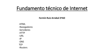 Fundamento técnico de Internet
Fermín Ruiz Arrabal 2ºAD
-HTML
-Navegadores
-Servidores
-HTTP
-URL
-IP
-DNS
TCP
-Routers
 