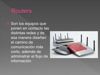  Son los equipos que
ponen en contacto las
distintas redes y de
esa manera diseñan
el camino de
comunicación más
corto, además de
administrar el flujo de
información.