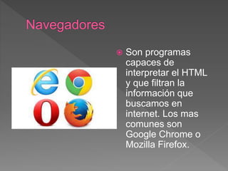  Son programas
capaces de
interpretar el HTML
y que filtran la
información que
buscamos en
internet. Los mas
comunes son
Google Chrome o
Mozilla Firefox.