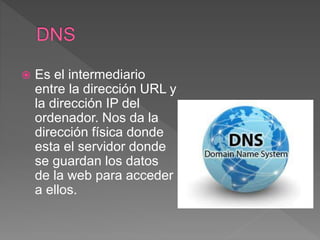  Es el intermediario
entre la dirección URL y
la dirección IP del
ordenador. Nos da la
dirección física donde
esta el servidor donde
se guardan los datos
de la web para acceder
a ellos.