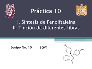 Práctica 10
I. Síntesis de Fenolftaleína
II. Tinción de diferentes fibras
Equipo No. 10 2QV1
 