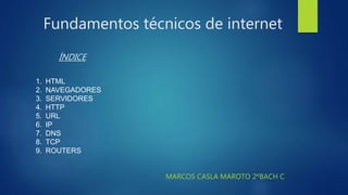 Fundamentos técnicos de internet
MARCOS CASLA MAROTO 2ºBACH C
ÍNDICE
1. HTML
2. NAVEGADORES
3. SERVIDORES
4. HTTP
5. URL
6. IP
7. DNS
8. TCP
9. ROUTERS
 