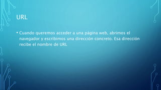 URL
• Cuando queremos acceder a una página web, abrimos el
navegador y escribimos una dirección concreto. Esa dirección
recibe el nombre de URL
 