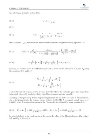 Chapter 3. FOC control
and selecting a ﬁrst order system ﬁlter
f (s) =
1
1 + λs
(3.13)
gives:
C(s) =
1
K
τs+1
·
1
λs + 1
=
τs + 1
K · (λs + 1)
(3.14)
With C(s) and Gp(s), the equivalent PI controller is obtained using the following equation 3.16.
GPI(s) =
C
1 − CGp
=
τs+1
K·(λs+1)
1 − K
τs+1 · τs+1
K·(λs+1)
=
1
K · τs+1
(λs+1)
(λs+1)−1
λs+1
=
τs + 1
K · λs
(3.15)
=
1
K · λ
τ +
1
s
=
τ
K · λ
+
1
K · λ
·
1
s
= Kp + Ki ·
1
s
(3.16)
Knowing the constant value K and the time constant τ, allows for the calculation of Ki and Kp using
the equations (3.9) and 3.17.
Ki =
1
K · λ
=
1
1
Rs
· λ
= Rs ·
1
λ
Kp =
τ
K · λ
=
Lq
Rs
1
Rs
· λ
= Lq ·
1
λ
(3.17)
λ drives the current response system because it directly aﬀects the controller gain. This means that
using small values of λ results in a faster closed-loop response and vice versa [3].
According to the previously deﬁned response requirements for the FOC, the value of λ is calculated,
due to the requirements, the response should be fast. So the IMC λ is assigned a small value (λ =
0.00088). After λ is selected the values of the PI controller are obtained by using equation 3.18.
Ki = Rs ·
1
λ
= 0.19 ·
1
8.8 · 10−4
= 215.9 , Kp = Lq ·
1
λ
= 0.0022 ·
1
8.8 · 10−4
= 2.5(3.18)
In order to fully ﬁt to the requirements of the system the values of the PI controller are: Kqi = Kdi=
135 and Kqp = Kqp = 2.5.
15
 