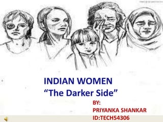 INDIAN WOMEN
BY:
“The Darker Side”
BY:
PRIYANKA SHANKAR
ID:TECH54306

 