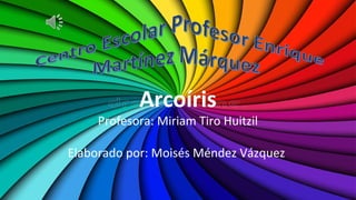 Arcoíris
Profesora: Miriam Tiro Huitzil
Elaborado por: Moisés Méndez Vázquez
 