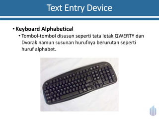Text Entry Device
•Keyboard Alphabetical
• Tombol-tombol disusun seperti tata letak QWERTY dan
Dvorak namun susunan hurufnya berurutan seperti
huruf alphabet.
 