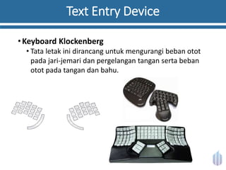 Text Entry Device
•Keyboard Klockenberg
• Tata letak ini dirancang untuk mengurangi beban otot
pada jari-jemari dan pergelangan tangan serta beban
otot pada tangan dan bahu.
 