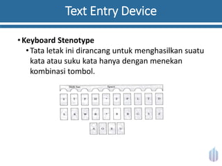 Text Entry Device
•Keyboard Stenotype
•Tata letak ini dirancang untuk menghasilkan suatu
kata atau suku kata hanya dengan menekan
kombinasi tombol.
 