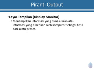 Piranti Output
•Layar Tampilan (Display Monitor)
• Menampilkan informasi yang dimasukkan atau
informasi yang diberikan oleh komputer sebagai hasil
dari suatu proses.
 