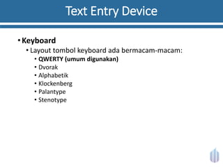 Text Entry Device
•Keyboard
• Layout tombol keyboard ada bermacam-macam:
• QWERTY (umum digunakan)
• Dvorak
• Alphabetik
• Klockenberg
• Palantype
• Stenotype
 