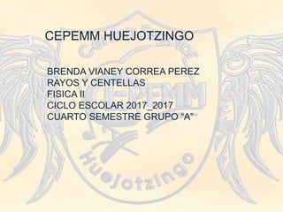 CEPEMM HUEJOTZINGO.
BRENDA VIANEY CORREA PEREZ
RAYOS Y CENTELLAS
FISICA II
CICLO ESCOLAR 2017_2017
CUARTO SEMESTRE GRUPO “A”
 