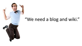 “We need a blog and wiki.”