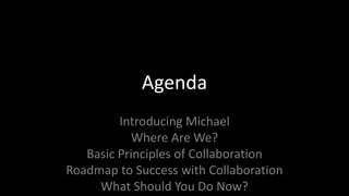 AgendaIntroducing MichaelWhere Are We?Basic Principles of CollaborationRoadmap to Success with CollaborationWhat Should You Do Now?