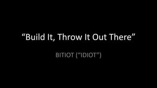 “Build It, Throw It Out There”BITIOT (“IDIOT”)