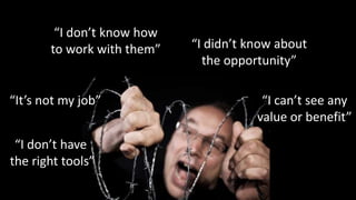 “I don’t know howto work with them”“I didn’t know aboutthe opportunity”“It’s not my job”“I can’t see anyvalue or benefit”“I don’t have the right tools”