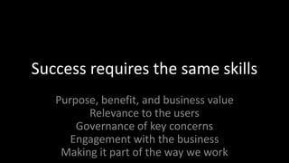 Success requires the same skillsPurpose, benefit, and business valueRelevance to the usersGovernance of key concernsEngagement with the businessMaking it part of the way we work