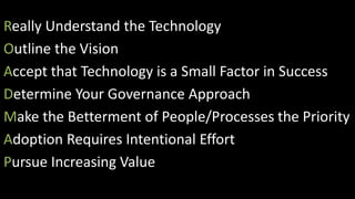 Really Understand the TechnologyOutline the VisionAccept that Technology is a Small Factor in SuccessDetermine Your Governance ApproachMake the Betterment of People/Processes the PriorityAdoption Requires Intentional EffortPursue Increasing Value