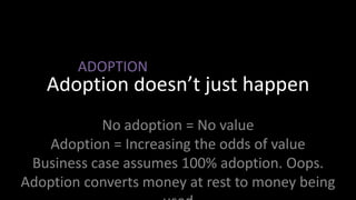 Adoption doesn’t just happenADOPTIONNo adoption = No valueAdoption = Increasing the odds of valueBusiness case assumes 100% adoption. Oops.Adoption converts money at rest to money being used
