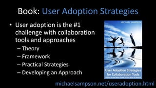 Book: User Adoption StrategiesUser adoption is the #1 challenge with collaboration tools and approachesTheoryFrameworkPractical StrategiesDeveloping an Approachmichaelsampson.net/useradoption.html