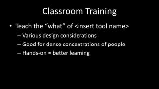 Classroom TrainingTeach the “what” of <insert tool name>Various design considerationsGood for dense concentrations of peopleHands-on = better learning