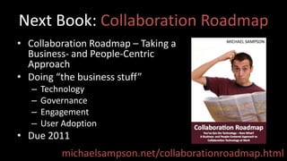 Next Book: Collaboration RoadmapCollaboration Roadmap – Taking a Business- and People-Centric ApproachDoing “the business stuff”TechnologyGovernanceEngagementUser AdoptionDue 2011michaelsampson.net/collaborationroadmap.html