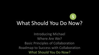 What Should You Do Now?5Introducing MichaelWhere Are We?Basic Principles of CollaborationRoadmap to Success with CollaborationWhat Should You Do Now?