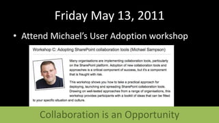 Friday May 13, 2011Attend Michael’s User Adoption workshopCollaboration is an Opportunity