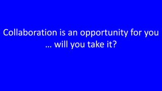 Collaboration is an opportunity for you … will you take it?
