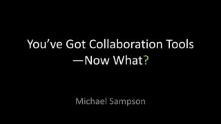 You’ve Got Collaboration Tools—Now What? Michael Sampson 