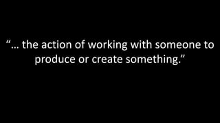 “… the action of working with someone to produce or create something.”<br />