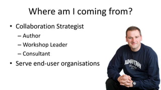 Where am I coming from?<br />Collaboration Strategist<br />Author<br />Workshop Leader<br />Consultant<br />Serve end-user...